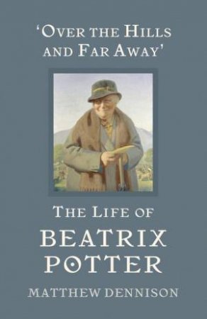 Over the Hills and Far Away: The Life of Beatrix Potter by Matthew Dennison