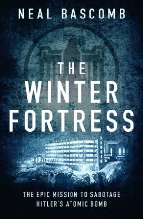 The Winter Fortress: The Epic Mission to Sabotage Hitler's Atomic Bomb by Neal Bascomb