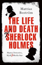 The Life And Death Of Sherlock Holmes Master Detective Myth And Media Star