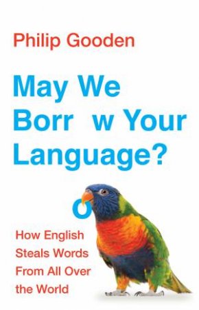 May We Borrow Your Language?: How English Steals Words From All Over The World by Philip Gooden