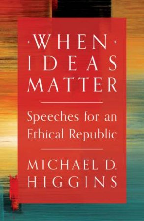 When Ideas Matter: Speeches For An Ethical Republic by Michael D Higgins