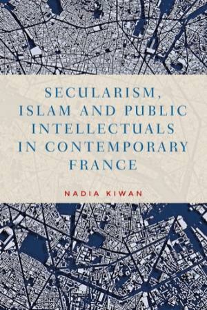 Secularism, Islam and Public Intellectuals in Contemporary France by Nadia Kiwan