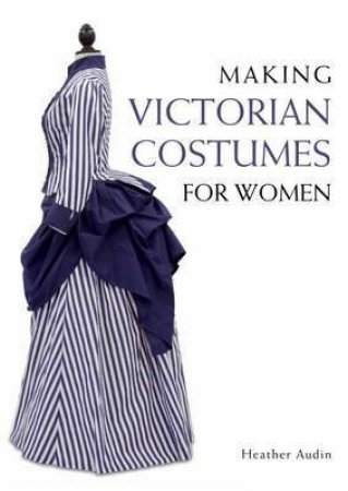 Making Victorian Costumes for Women by HEATHER AUDIN