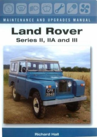 Land Rover Series II, IIA and III: Maintenance and Upgrades Manual by HALL RICHARD