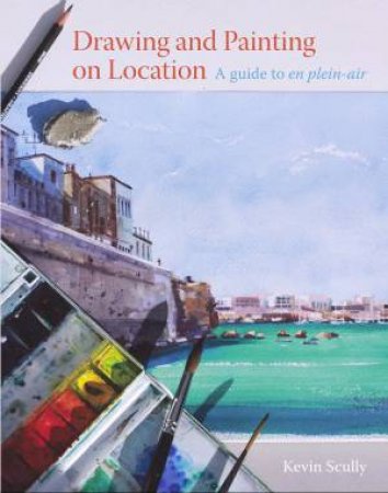 Drawing and Painting on Location: A Guide to en plein-air by KEVIN SCULLY
