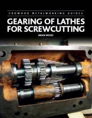 Crowood Metalworking Guides - Gearing of Lathes for Screwcutting by BRIAN WOOD
