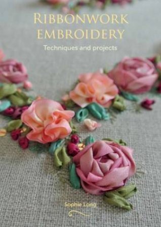 Ribbonwork Embroidery: Techniques and Projects by SOPHIE LONG