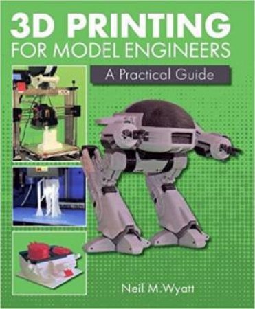 3D Printing For Model Engineers: A Practical Guide by Neil Wyatt