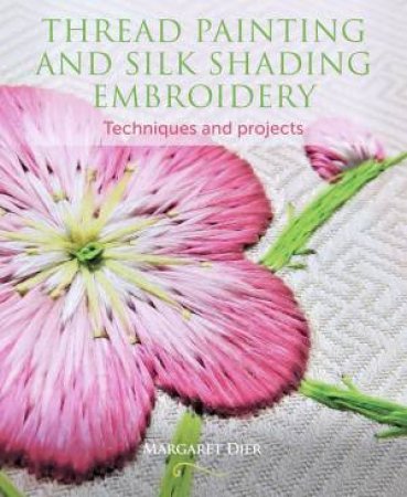 Thread Painting And Silk Shading Embroidery: Techniques And Projects by Margaret Dier