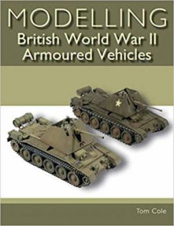 Modelling British World War II Armoured Vehicles by Tom Cole