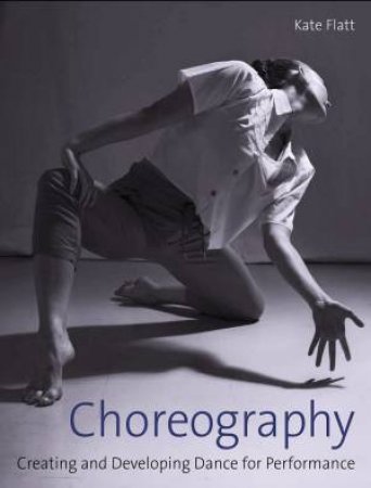 Choreography: Creating And Developing Dance For Performance by Kate Flatt