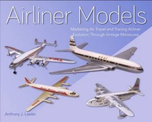 Airliner Models: Marketing Air Travel And Tracing Airliner Evolution Through Vintage Miniatures by Anthony J. Lawler