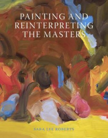 Painting And Reinterpreting The Masters by Sara Lee Roberts