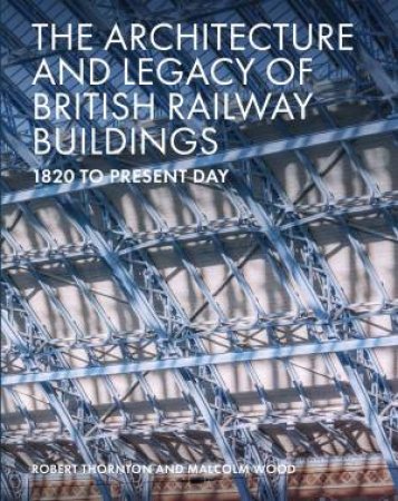 Architecture And Legacy Of British Railway Buildings: 1820 To Present Day by Robert Thornton & Malcolm Wood