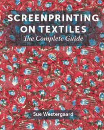 Screenprinting On Textiles: The Complete Guide by Sue Westergaard