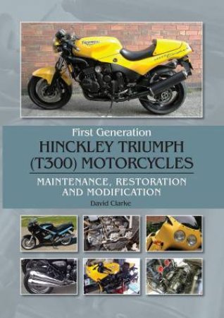 First Generation Hinckley Triumph (T300) Motorcycles: Maintenance, Restoration And Modification by David Clarke