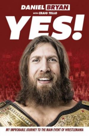 Yes! My Improbable Journey to the Main Event of Wrestlemania by Daniel Bryan