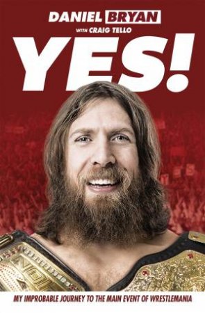 Yes!: My Improbable Journey To The Main Event Of Wrestlemania by Daniel Bryan