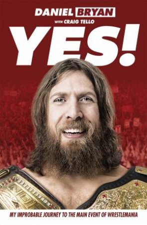 Yes!: My Improbable Journey To The Main Event Of Wrestlemania by Daniel Bryan
