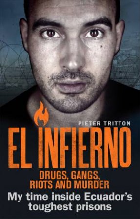 El Infierno: Drugs, Gangs, Riots And Murder: My Time Inside Ecuador's Toughest Prisons by Pieter Tritton