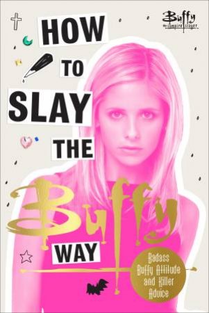 How To Slay The Buffy Way: Badass Buffy Attitude And Killer Life Advice by Buffy The Vampire Slayer