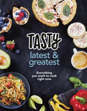 Tasty: Latest And Greatest: Everything You Want To Cook Right Now