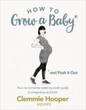 How To Grow A Baby And Push It Out A Guide To Pregnancy And Birth Straight From The Midwifes Mouth