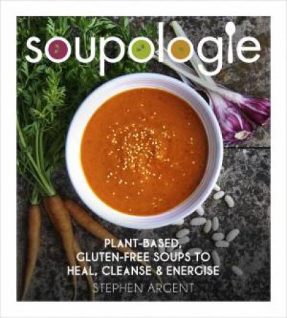 Soupologie: Plant-Based, Gluten-Free Soups To Heal, Cleanse And Energise by Stephen Argent