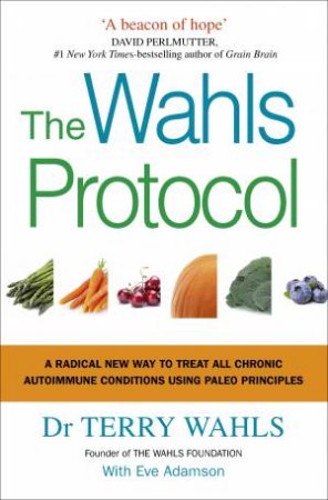 The Wahls Protocol: A Radical New Way To Treat All Chronic Autoimmune Conditions Using Paleo Principles by Terry Wahls