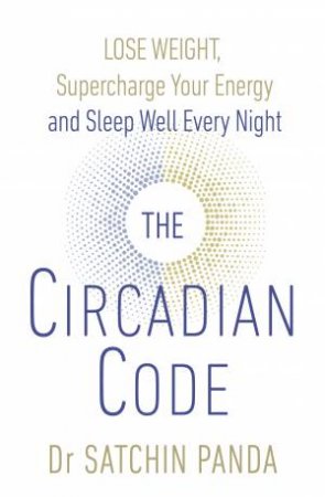 The Circadian Code: Lose Weight, Supercharge Your Energy And Sleep Well Every Night by Satchidananda Panda