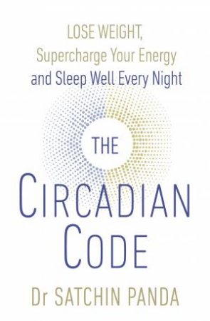 The Circadian Code: Lose Weight, Supercharge Your Energy And Sleep Well Every Night by Satchidananda Panda