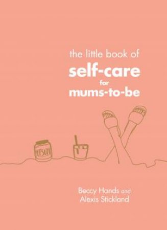 The Little Book Of Self-Care For Mums-To-Be by Beccy Hands & Alexis Stickland