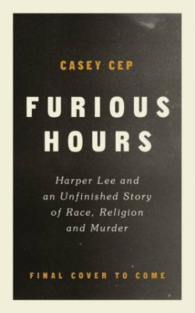 Furious Hours: Murder, Fraud And The Last Trial Of Harper Lee by Casey Cep