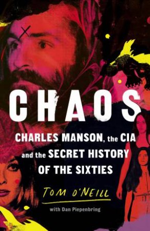 Chaos: Charles Manson, The CIA And The Secret History Of The Sixties by Tom O'Neill & Dan Piepenbring