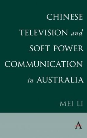 Chinese Television And Soft Power Communication In Australia by Mei Li