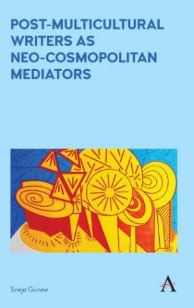 Post-Multicultural Writers As Neo-Cosmopolitan Mediators by Sneja Gunew