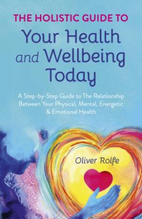 The Holistic Guide To Your Health & Wellbeing Today by Oliver Rolfe