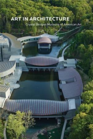 Art In Architecture: Crystal Bridges Museum Of American Art by Linda DeBerry, Robin Groesbeck & Dylan Turk