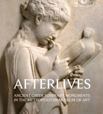 Afterlives: Ancient Greek Funerary Monuments In The Metropolitan Museum Of Art by Paul Zanker