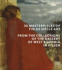 50 Masterpieces of Fin de Siecle Art From the Collections of The Gallery of West Bohemia in Pilsen