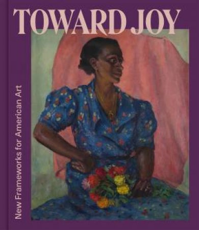 Toward Joy: New Frameworks for American Art by Grace Billingslea & Catherine Futter & Caroline Gillaspie & Nancy Rosoff & Stephanie Sparling Williams & Liz St. George & Dare Turner