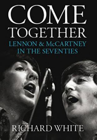 Come Together: Lennon And McCartney In The Seventies by Richard White