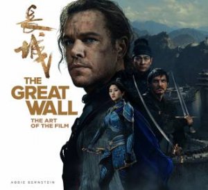 The Great Wall: The Art Of The Film by Abbie Bernstein