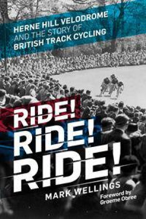 Ride! Ride! Ride!: Herne Hill Velodrome And The Story Of British Track Cycling by Mark Wellings