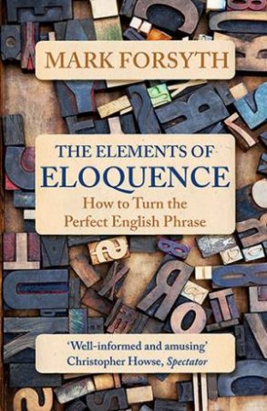 The Elements Of Eloquence: How To Turn The Perfect English Phrase by Mark Forsyth