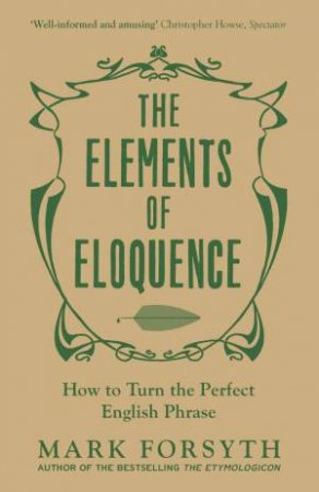 The Elements Of Eloquence: How To Turn The Perfect English Phrase by Mark Forsyth