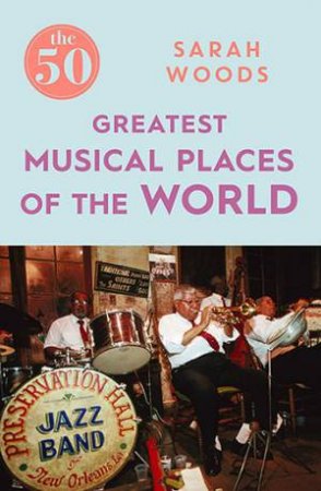 The 50 Greatest Musical Places by Sarah Woods