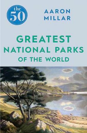 The 50 Greatest National Parks Of The World by Aaron Millar