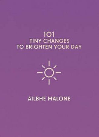 101 Tiny Changes to Brighten Your Day by Ailbhe Malone