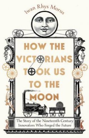 How The Victorians Took Us To The Moon by Iwan Rhys Morus